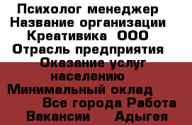 Психолог-менеджер › Название организации ­ Креативика, ООО › Отрасль предприятия ­ Оказание услуг населению › Минимальный оклад ­ 150 000 - Все города Работа » Вакансии   . Адыгея респ.